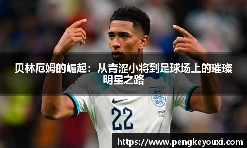 贝林厄姆的崛起：从青涩小将到足球场上的璀璨明星之路
