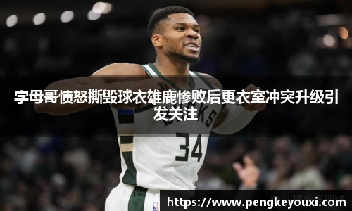 字母哥愤怒撕毁球衣雄鹿惨败后更衣室冲突升级引发关注